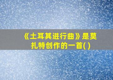 《土耳其进行曲》是莫扎特创作的一首( )